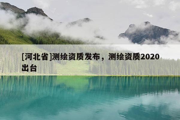 [河北省]测绘资质发布，测绘资质2020出台