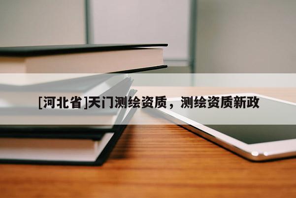 [河北省]天门测绘资质，测绘资质新政