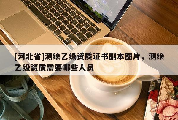 [河北省]测绘乙级资质证书副本图片，测绘乙级资质需要哪些人员