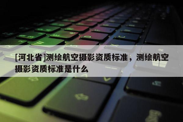 [河北省]测绘航空摄影资质标准，测绘航空摄影资质标准是什么