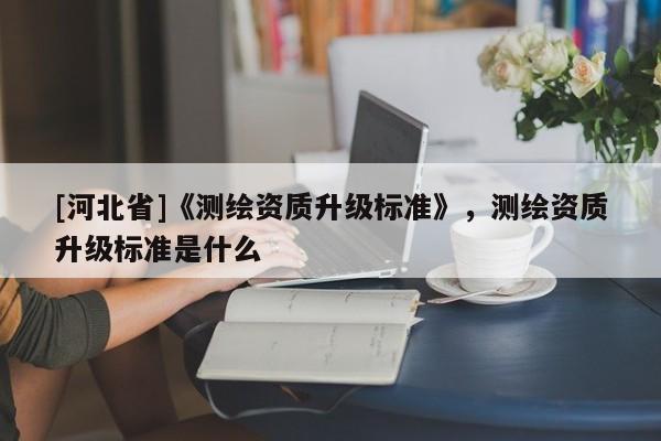 [河北省]《测绘资质升级标准》，测绘资质升级标准是什么
