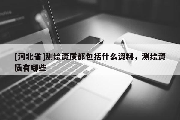 [河北省]测绘资质都包括什么资料，测绘资质有哪些