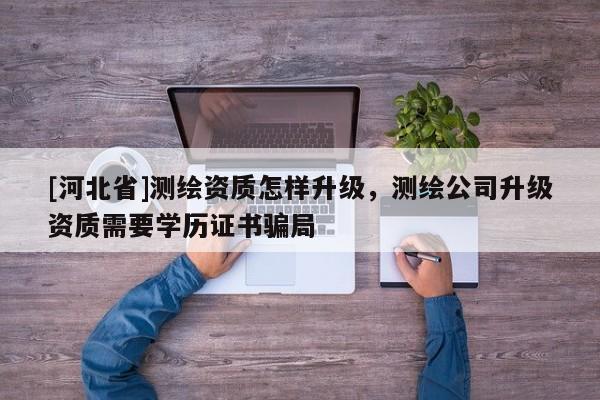 [河北省]测绘资质怎样升级，测绘公司升级资质需要学历证书骗局