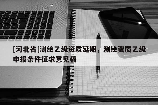 [河北省]测绘乙级资质延期，测绘资质乙级申报条件征求意见稿