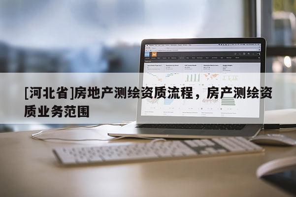 [河北省]房地产测绘资质流程，房产测绘资质业务范围