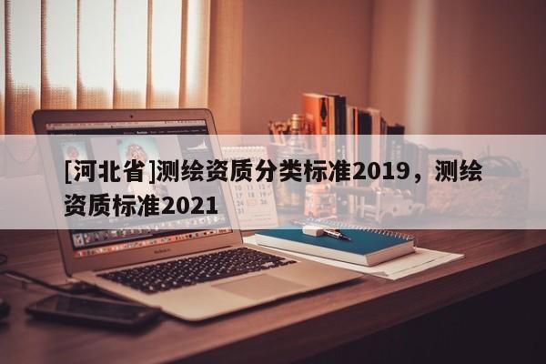 [河北省]测绘资质分类标准2019，测绘资质标准2021