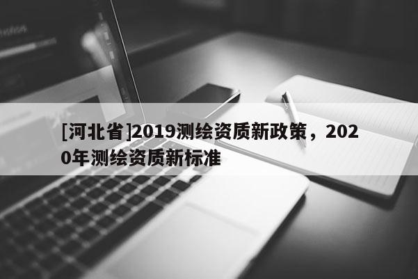 [河北省]2019测绘资质新政策，2020年测绘资质新标准