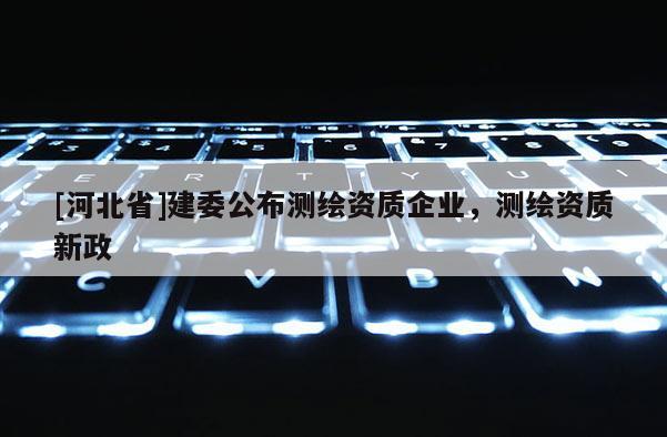 [河北省]建委公布测绘资质企业，测绘资质新政
