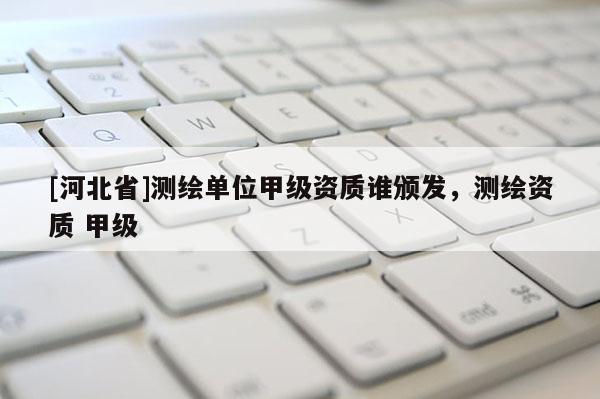 [河北省]测绘单位甲级资质谁颁发，测绘资质 甲级