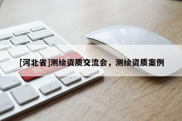 [河北省]测绘资质交流会，测绘资质案例