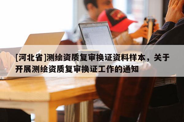 [河北省]测绘资质复审换证资料样本，关于开展测绘资质复审换证工作的通知