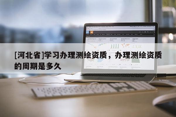 [河北省]学习办理测绘资质，办理测绘资质的周期是多久