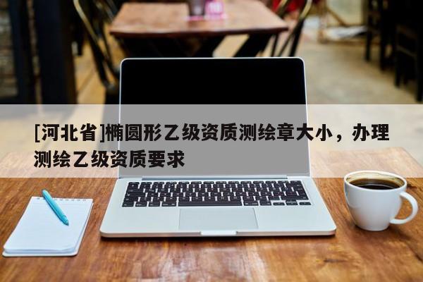 [河北省]椭圆形乙级资质测绘章大小，办理测绘乙级资质要求