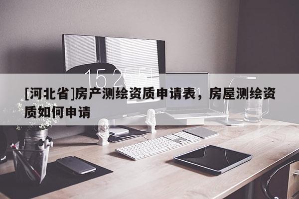[河北省]房产测绘资质申请表，房屋测绘资质如何申请