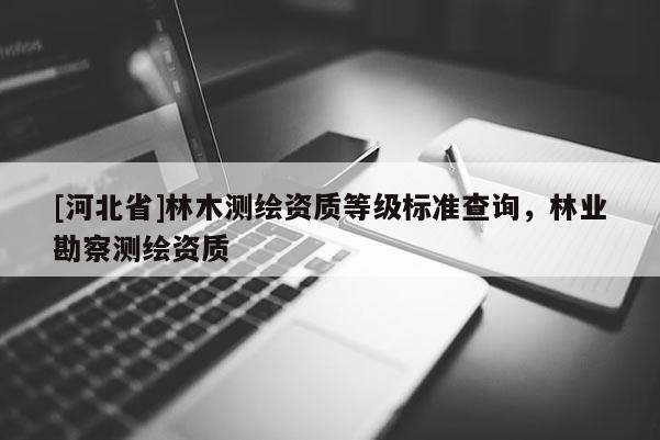 [河北省]林木测绘资质等级标准查询，林业勘察测绘资质