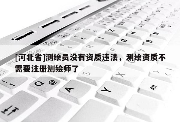 [河北省]测绘员没有资质违法，测绘资质不需要注册测绘师了