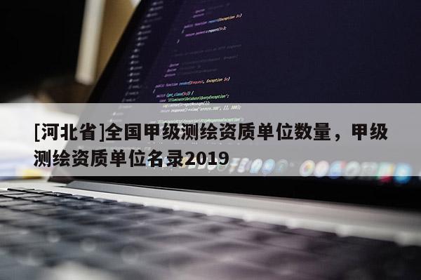 [河北省]全国甲级测绘资质单位数量，甲级测绘资质单位名录2019