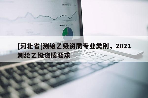 [河北省]测绘乙级资质专业类别，2021测绘乙级资质要求
