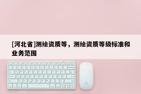 [河北省]测绘资质等，测绘资质等级标准和业务范围
