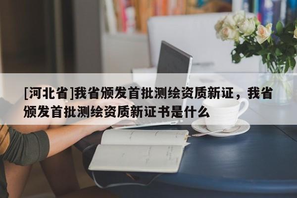 [河北省]我省颁发首批测绘资质新证，我省颁发首批测绘资质新证书是什么