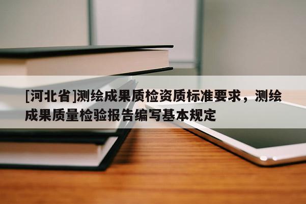 [河北省]测绘成果质检资质标准要求，测绘成果质量检验报告编写基本规定