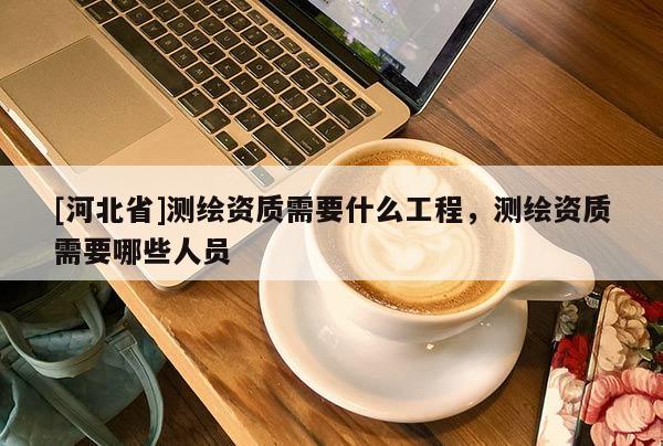 [河北省]测绘资质需要什么工程，测绘资质需要哪些人员