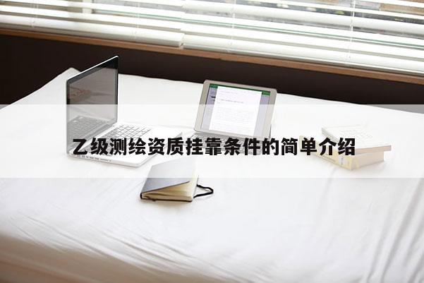 乙级测绘资质挂靠条件的简单介绍