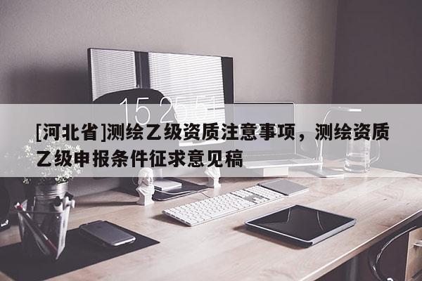 [河北省]测绘乙级资质注意事项，测绘资质乙级申报条件征求意见稿