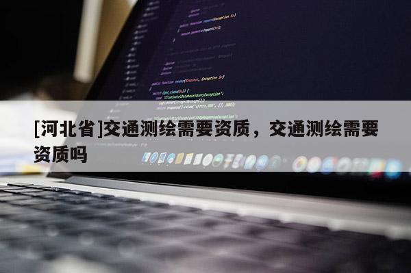 [河北省]交通测绘需要资质，交通测绘需要资质吗
