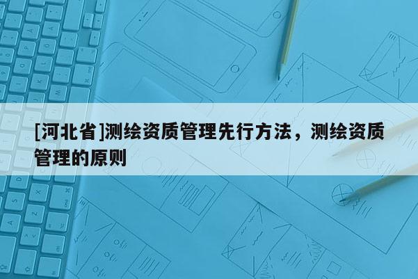 [河北省]测绘资质管理先行方法，测绘资质管理的原则