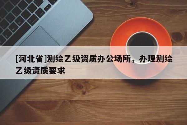 [河北省]测绘乙级资质办公场所，办理测绘乙级资质要求