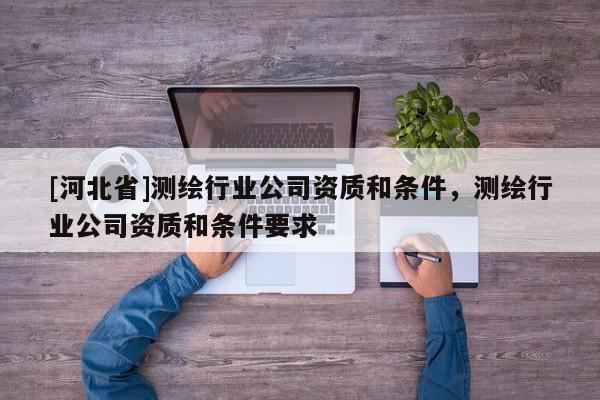 [河北省]测绘行业公司资质和条件，测绘行业公司资质和条件要求