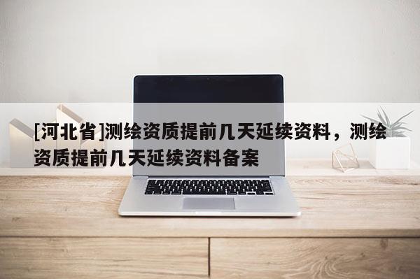 [河北省]测绘资质提前几天延续资料，测绘资质提前几天延续资料备案