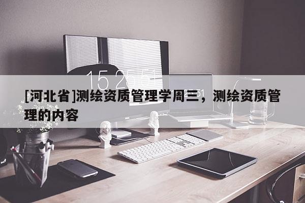 [河北省]测绘资质管理学周三，测绘资质管理的内容