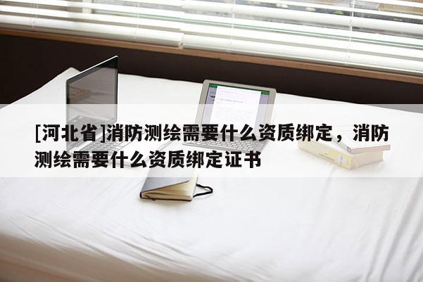 [河北省]消防测绘需要什么资质绑定，消防测绘需要什么资质绑定证书