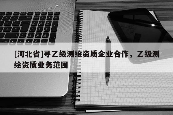 [河北省]寻乙级测绘资质企业合作，乙级测绘资质业务范围