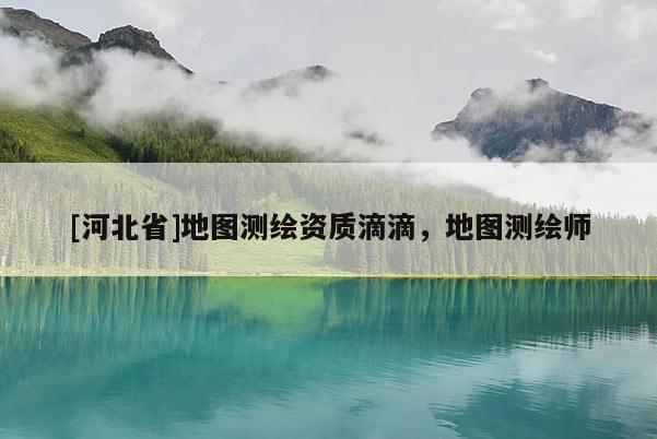 [河北省]地图测绘资质滴滴，地图测绘师