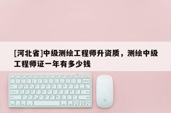 [河北省]中级测绘工程师升资质，测绘中级工程师证一年有多少钱