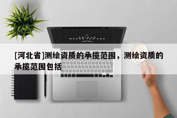 [河北省]测绘资质的承揽范围，测绘资质的承揽范围包括