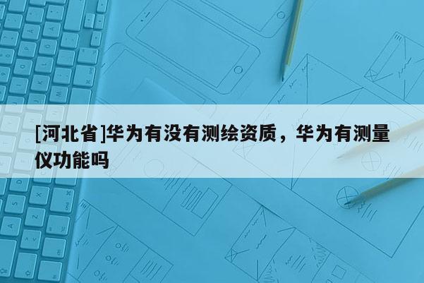 [河北省]华为有没有测绘资质，华为有测量仪功能吗