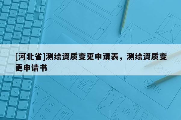 [河北省]测绘资质变更申请表，测绘资质变更申请书