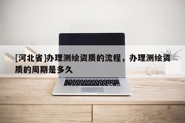 [河北省]办理测绘资质的流程，办理测绘资质的周期是多久