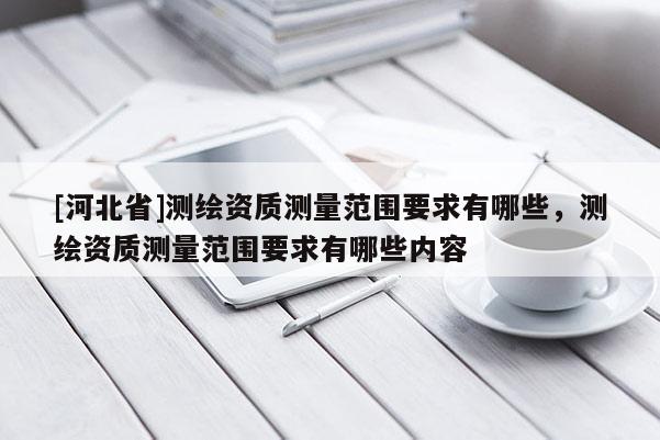 [河北省]测绘资质测量范围要求有哪些，测绘资质测量范围要求有哪些内容