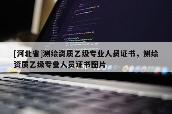 [河北省]测绘资质乙级专业人员证书，测绘资质乙级专业人员证书图片