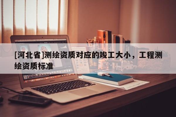 [河北省]测绘资质对应的竣工大小，工程测绘资质标准