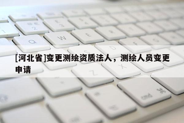 [河北省]变更测绘资质法人，测绘人员变更申请