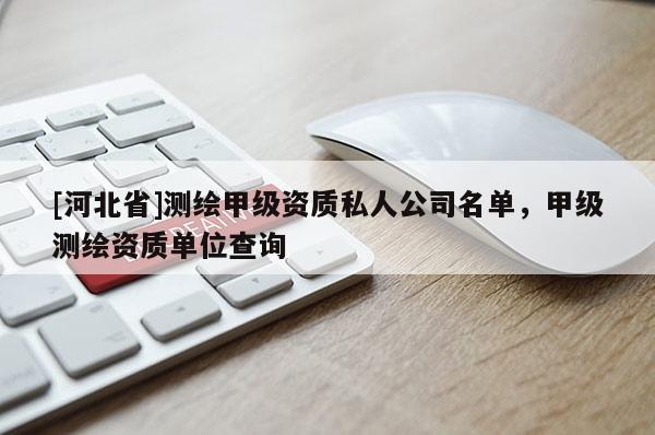 [河北省]测绘甲级资质私人公司名单，甲级测绘资质单位查询