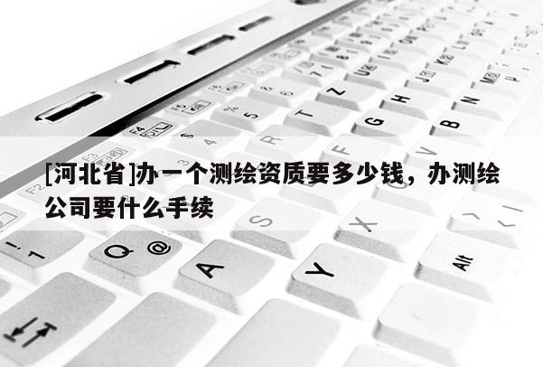 [河北省]办一个测绘资质要多少钱，办测绘公司要什么手续