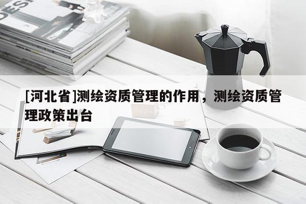 [河北省]测绘资质管理的作用，测绘资质管理政策出台
