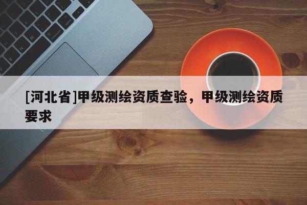 [河北省]甲级测绘资质查验，甲级测绘资质要求